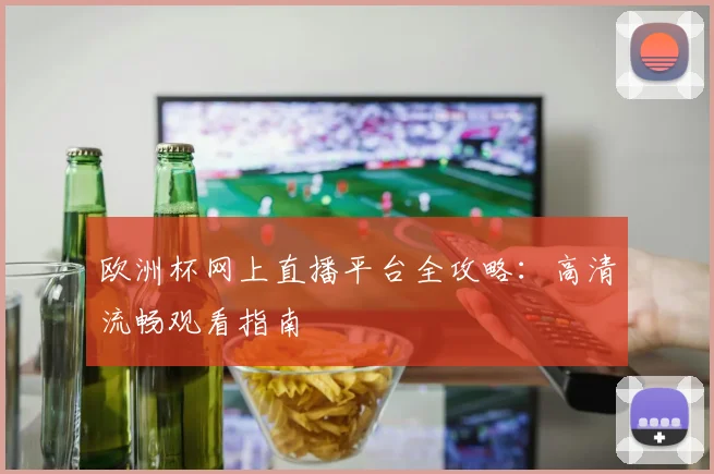 欧洲杯网上直播平台全攻略：高清流畅观看指南