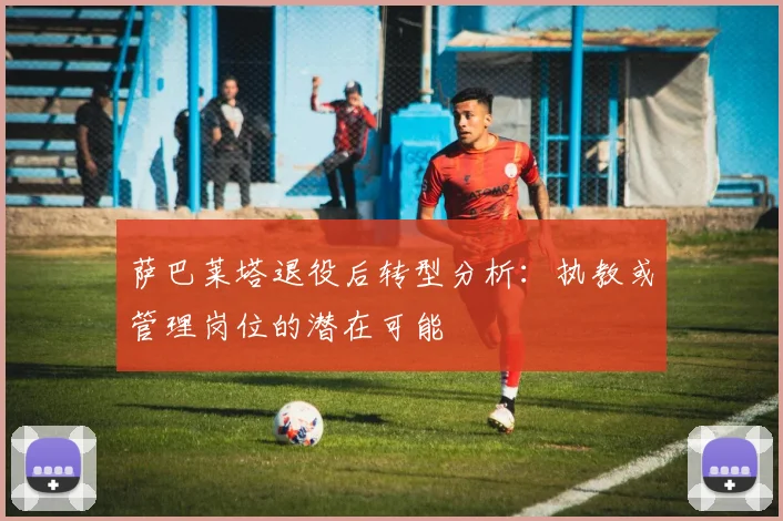 萨巴莱塔退役后转型分析：执教或管理岗位的潜在可能