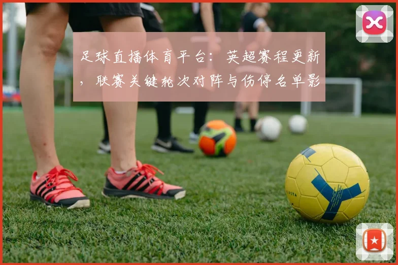 足球直播体育平台：英超赛程更新，联赛关键轮次对阵与伤停名单影响分析