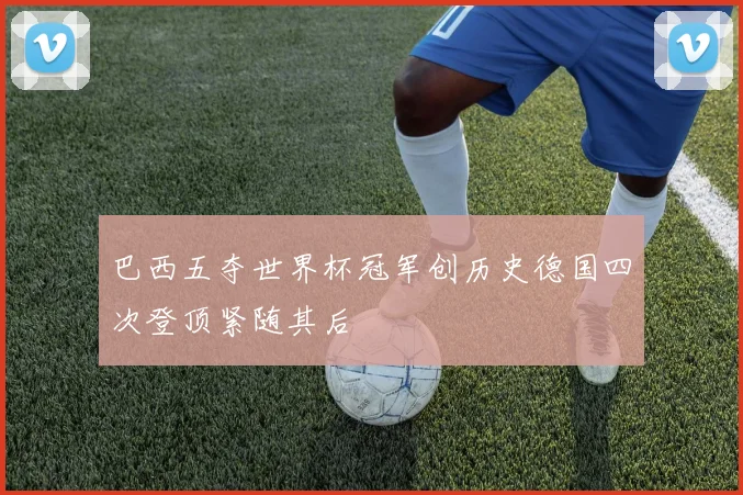 巴西五夺世界杯冠军创历史德国四次登顶紧随其后