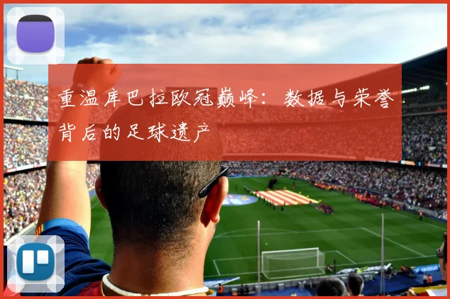 重温库巴拉欧冠巅峰：数据与荣誉背后的足球遗产