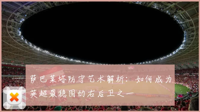 萨巴莱塔防守艺术解析：如何成为英超最稳固的右后卫之一