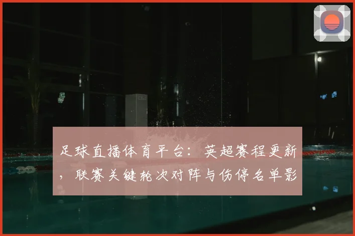 足球直播体育平台：英超赛程更新，联赛关键轮次对阵与伤停名单影响分析