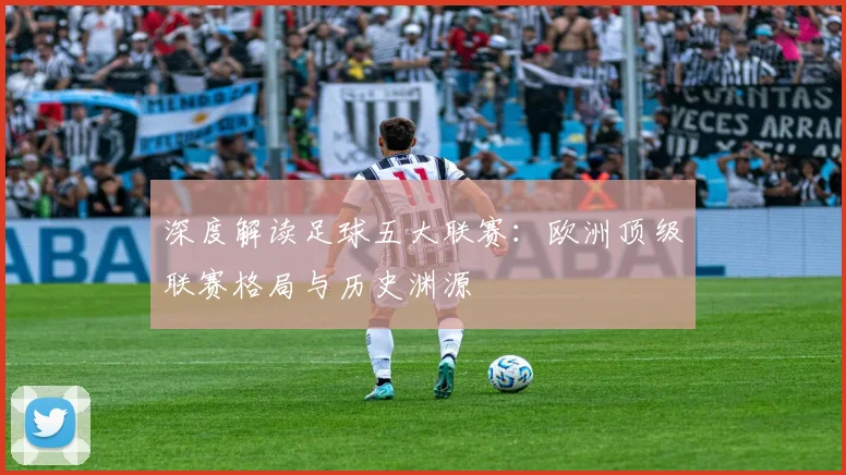深度解读足球五大联赛：欧洲顶级联赛格局与历史渊源