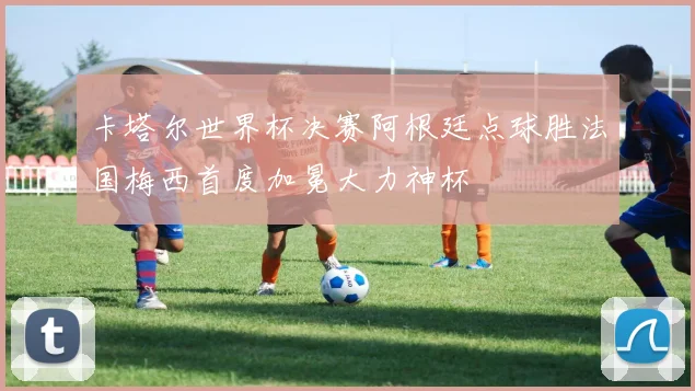 卡塔尔世界杯决赛阿根廷点球胜法国梅西首度加冕大力神杯