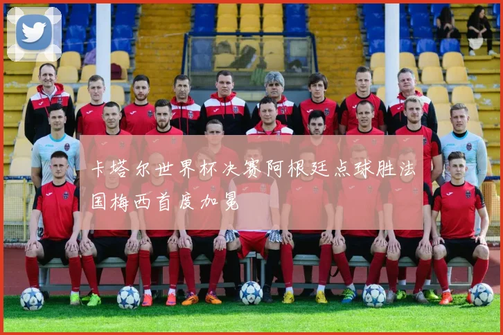 卡塔尔世界杯决赛阿根廷点球胜法国梅西首度加冕