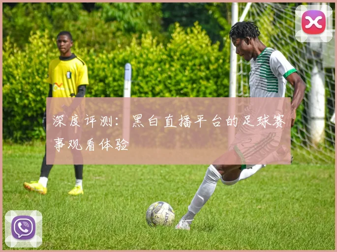 深度评测：黑白直播平台的足球赛事观看体验