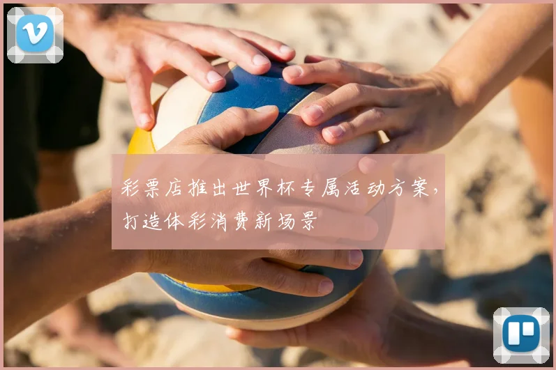 彩票店推出世界杯专属活动方案，打造体彩消费新场景