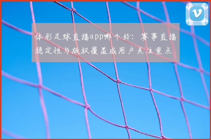 体彩足球直播app哪个好：赛事直播稳定性与版权覆盖成用户关注重点
