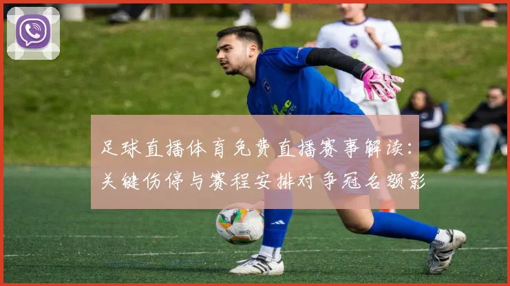 足球直播体育免费直播赛事解读：关键伤停与赛程安排对争冠名额影响
