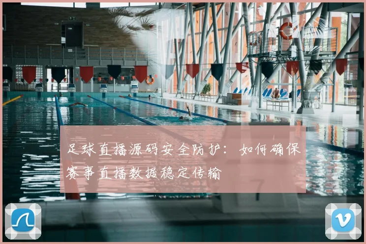 足球直播源码安全防护：如何确保赛事直播数据稳定传输