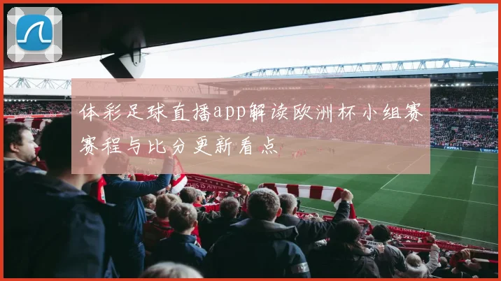 体彩足球直播app解读欧洲杯小组赛赛程与比分更新看点