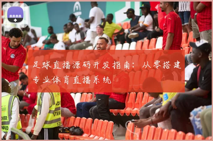 足球直播源码开发指南：从零搭建专业体育直播系统