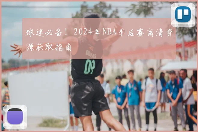 球迷必备！2024年NBA季后赛高清资源获取指南