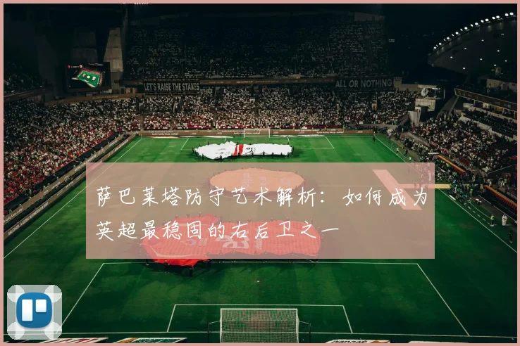 萨巴莱塔防守艺术解析：如何成为英超最稳固的右后卫之一